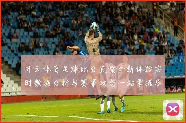 开云体育足球比分直播全新体验实时数据分析与赛事动态一站掌握尽享精彩观赛服务