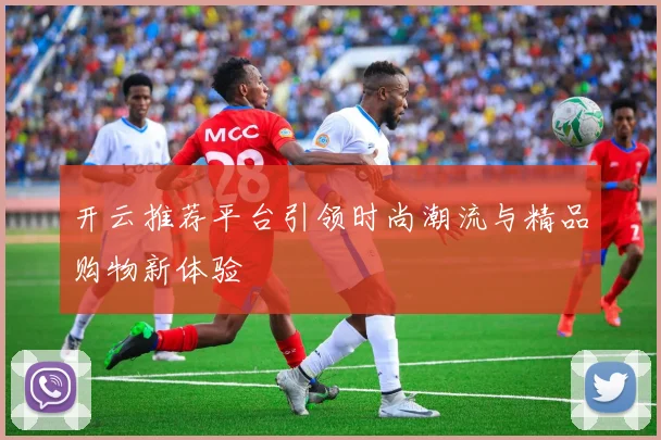 开云推荐平台引领时尚潮流与精品购物新体验