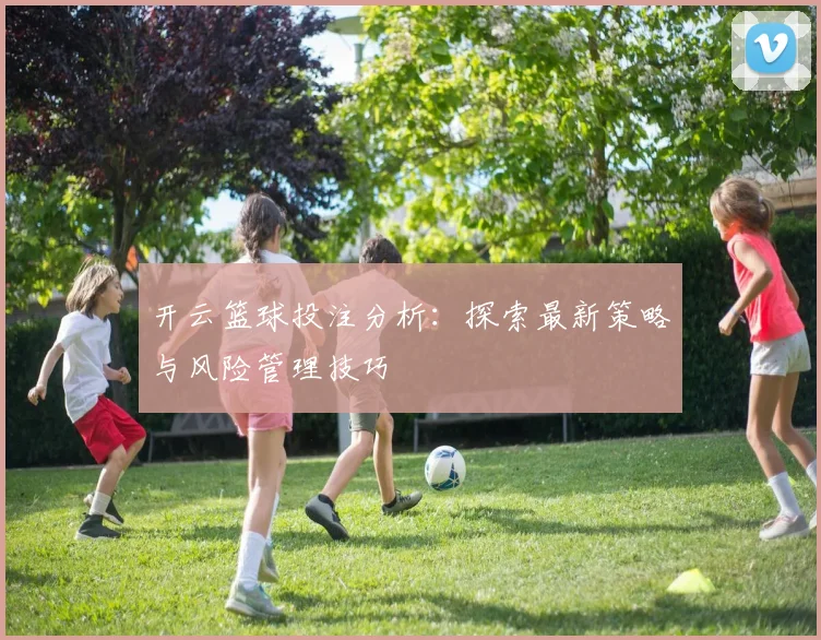 开云篮球投注分析：探索最新策略与风险管理技巧