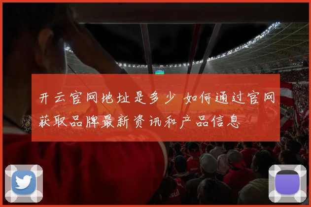 开云官网地址是多少 如何通过官网获取品牌最新资讯和产品信息
