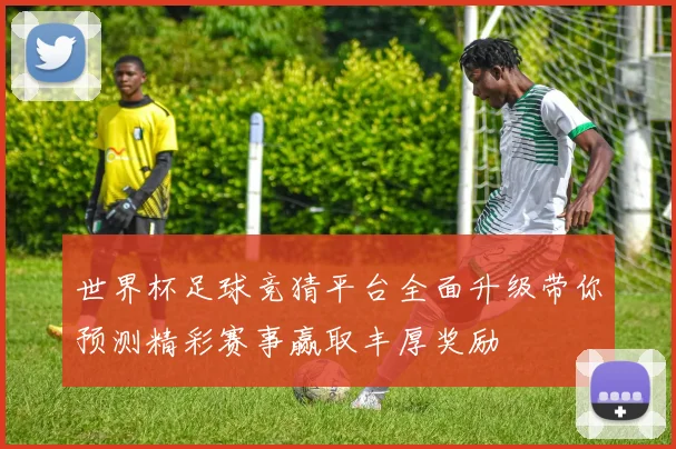 世界杯足球竞猜平台全面升级带你预测精彩赛事赢取丰厚奖励
