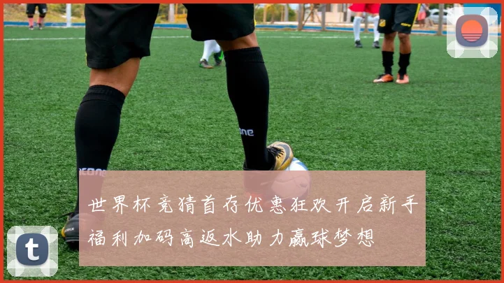 世界杯竞猜首存优惠狂欢开启新手福利加码高返水助力赢球梦想