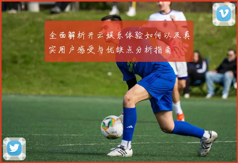 全面解析开云娱乐体验如何以及真实用户感受与优缺点分析指南