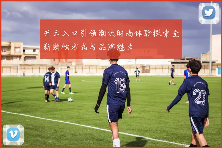 开云入口引领潮流时尚体验探索全新购物方式与品牌魅力