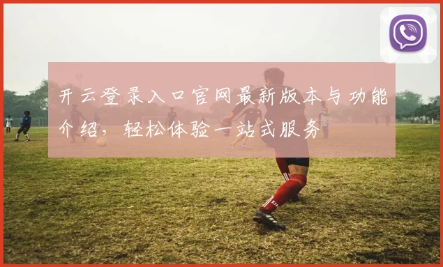 开云登录入口官网最新版本与功能介绍，轻松体验一站式服务