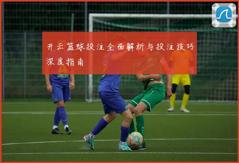 开云篮球投注全面解析与投注技巧深度指南