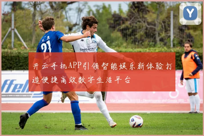 开云手机APP引领智能娱乐新体验打造便捷高效数字生活平台