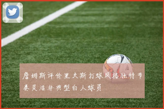 詹姆斯评价里夫斯打球风格独特节奏灵活非典型白人球员