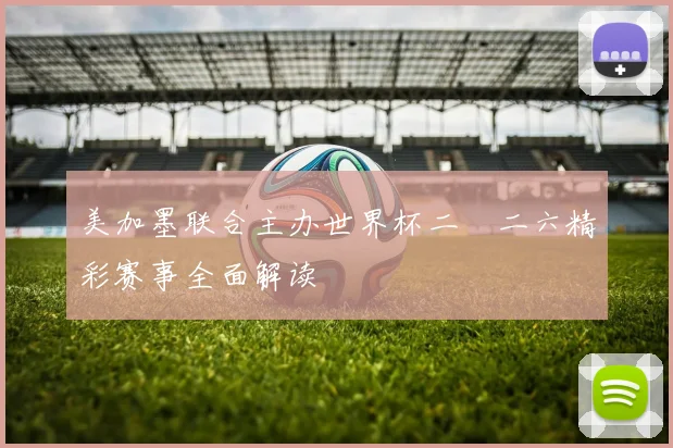 美加墨联合主办世界杯二〇二六精彩赛事全面解读