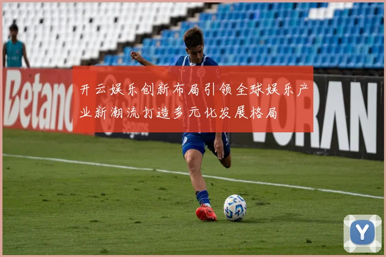 开云娱乐创新布局引领全球娱乐产业新潮流打造多元化发展格局