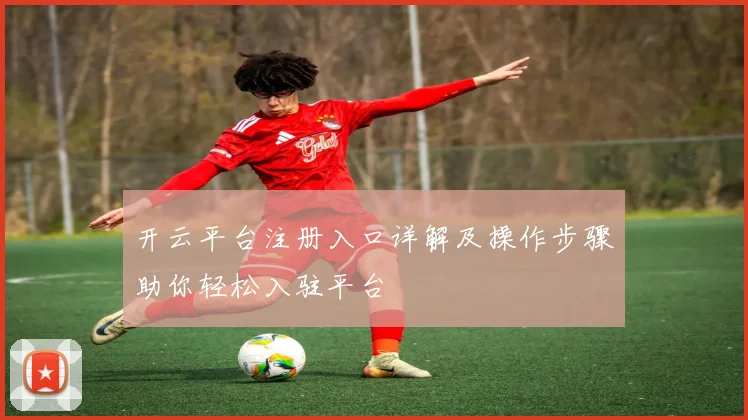 开云平台注册入口详解及操作步骤助你轻松入驻平台