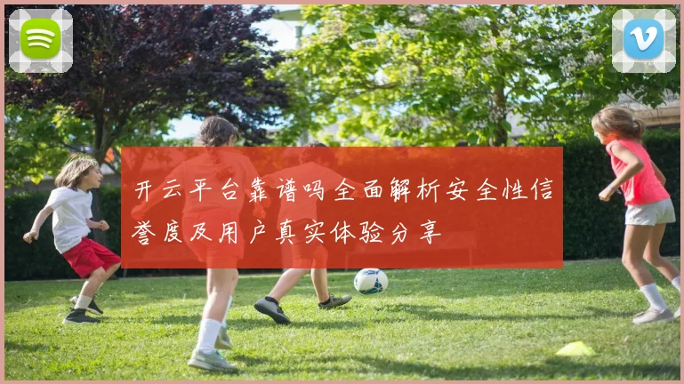开云平台靠谱吗全面解析安全性信誉度及用户真实体验分享