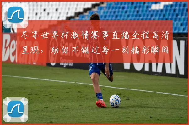 尽享世界杯激情赛事直播全程高清呈现，助你不错过每一刻精彩瞬间