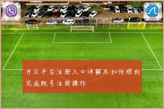 开云平台注册入口详解及如何顺利完成账号注册操作