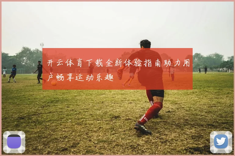 开云体育下载全新体验指南助力用户畅享运动乐趣