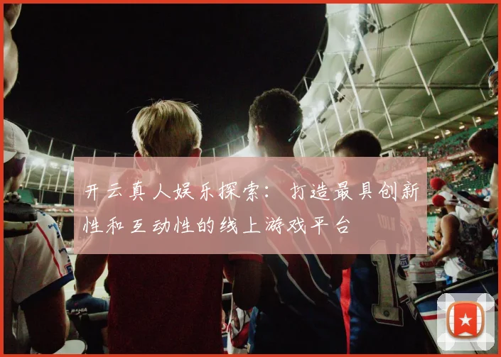 开云真人娱乐探索：打造最具创新性和互动性的线上游戏平台