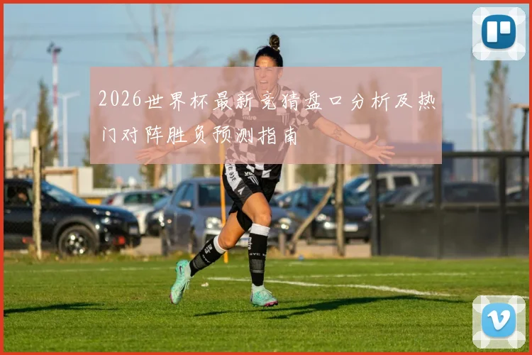 2026世界杯最新竞猜盘口分析及热门对阵胜负预测指南