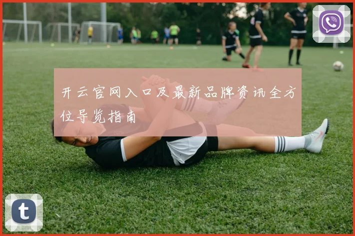 开云官网入口及最新品牌资讯全方位导览指南
