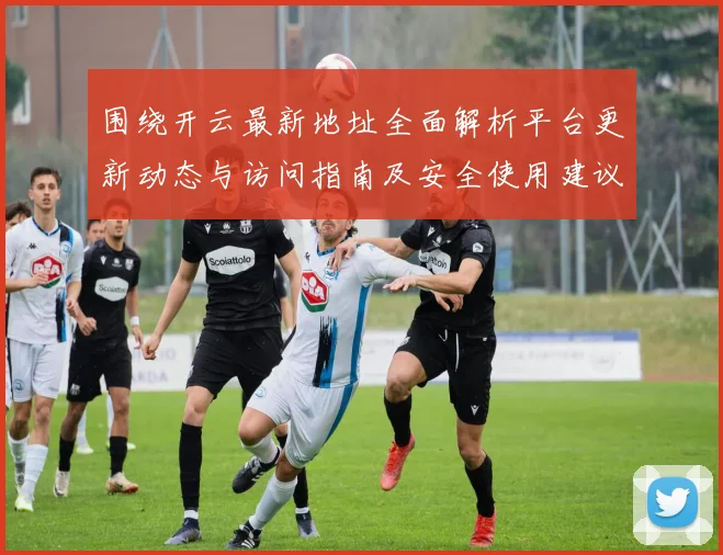 围绕开云最新地址全面解析平台更新动态与访问指南及安全使用建议
