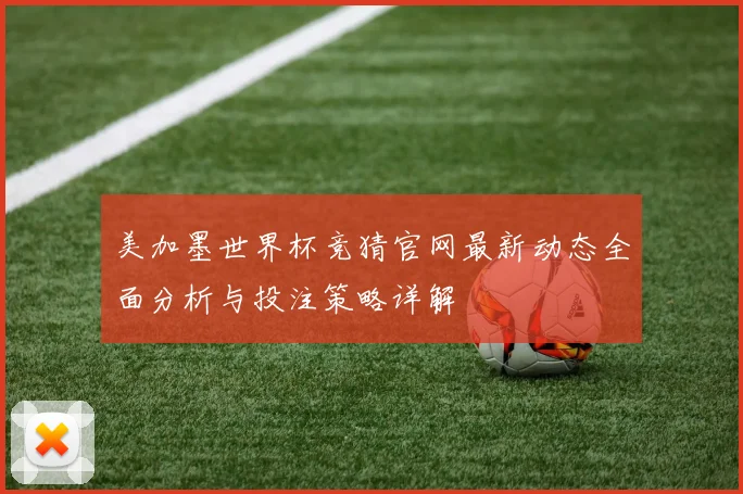 美加墨世界杯竞猜官网最新动态全面分析与投注策略详解