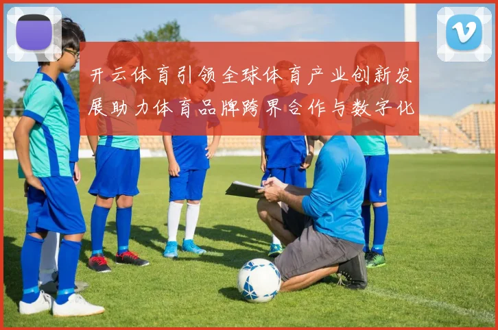开云体育引领全球体育产业创新发展助力体育品牌跨界合作与数字化转型