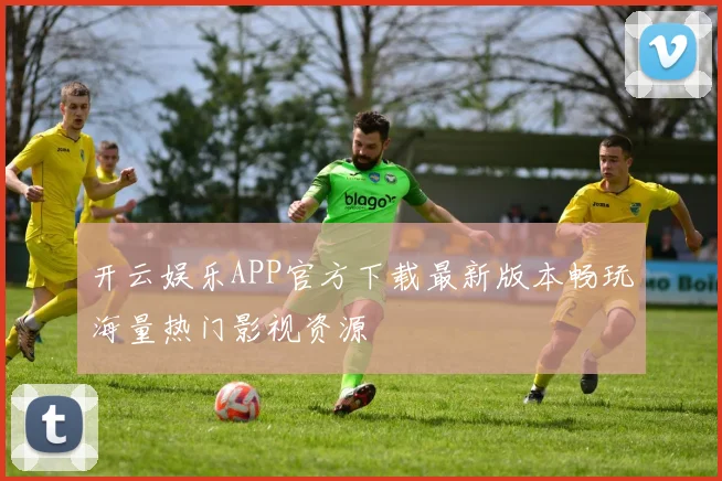 开云娱乐APP官方下载最新版本畅玩海量热门影视资源