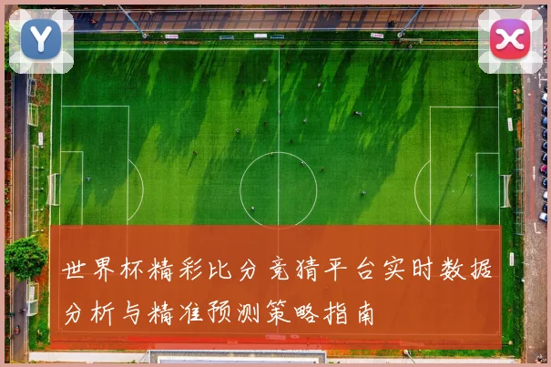 世界杯精彩比分竞猜平台实时数据分析与精准预测策略指南