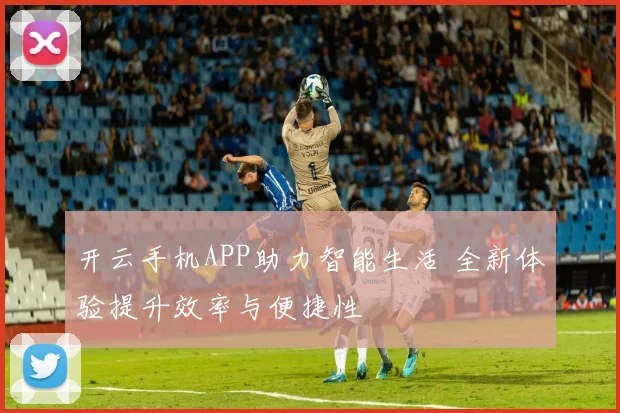 开云手机APP助力智能生活 全新体验提升效率与便捷性