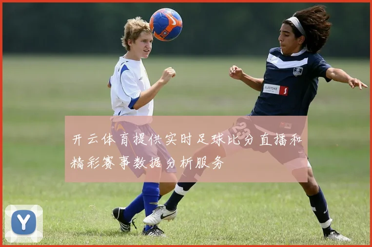 开云体育提供实时足球比分直播和精彩赛事数据分析服务