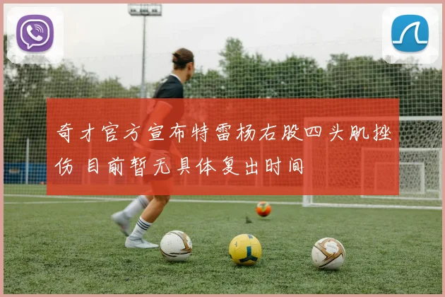 奇才官方宣布特雷杨右股四头肌挫伤 目前暂无具体复出时间