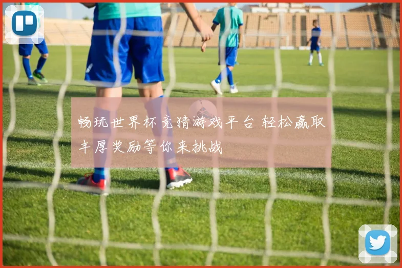 畅玩世界杯竞猜游戏平台 轻松赢取丰厚奖励等你来挑战
