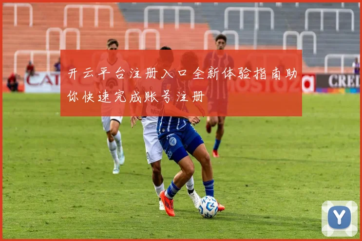 开云平台注册入口全新体验指南助你快速完成账号注册