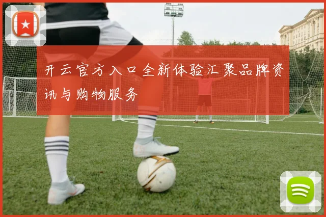 开云官方入口全新体验汇聚品牌资讯与购物服务