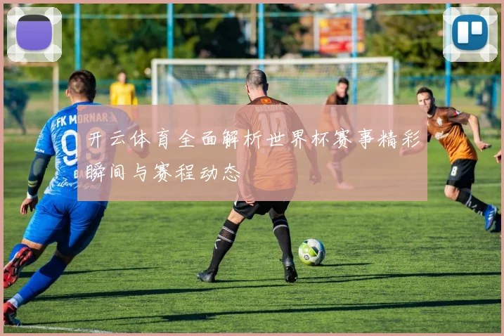 开云体育全面解析世界杯赛事精彩瞬间与赛程动态