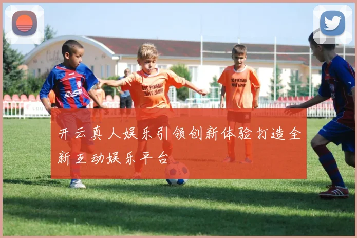 开云真人娱乐引领创新体验打造全新互动娱乐平台