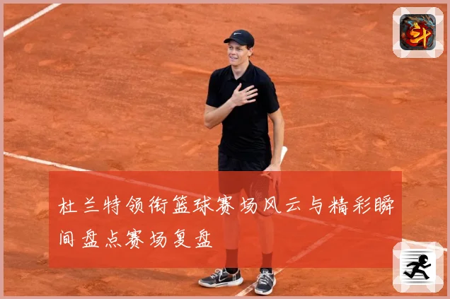 杜兰特领衔篮球赛场风云与精彩瞬间盘点赛场复盘