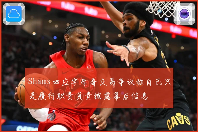 Shams回应字母哥交易争议称自己只是履行职责负责披露幕后信息