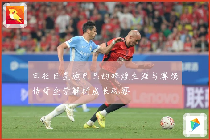 田径巨星迪巴巴的辉煌生涯与赛场传奇全景解析成长观察