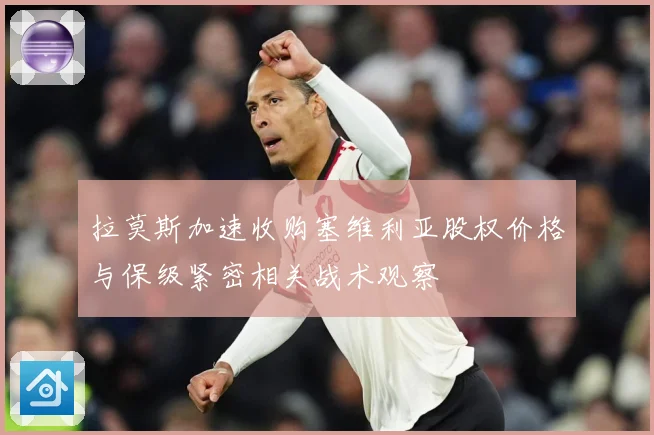 拉莫斯加速收购塞维利亚股权价格与保级紧密相关战术观察