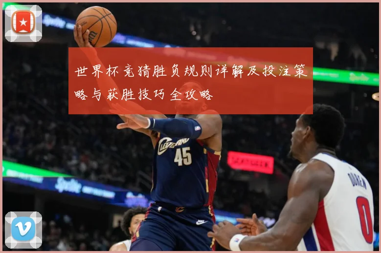 世界杯竞猜胜负规则详解及投注策略与获胜技巧全攻略
