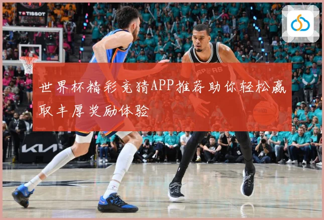 世界杯精彩竞猜APP推荐助你轻松赢取丰厚奖励体验