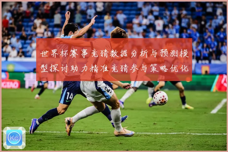 世界杯赛事竞猜数据分析与预测模型探讨助力精准竞猜参与策略优化数据研判