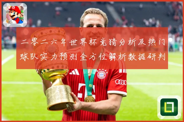 二零二六年世界杯竞猜分析及热门球队实力预测全方位解析数据研判