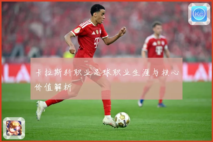 卡拉斯科职业足球职业生涯与核心价值解析