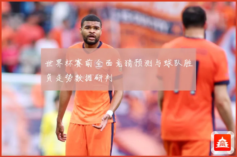 世界杯赛前全面竞猜预测与球队胜负走势数据研判