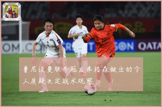 鲁尼谈曼联夺冠后弗格森做出的令人质疑决定战术观察