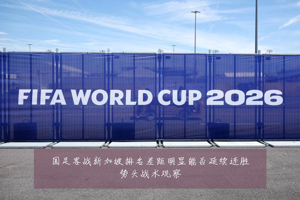 国足客战新加坡排名差距明显能否延续连胜势头战术观察