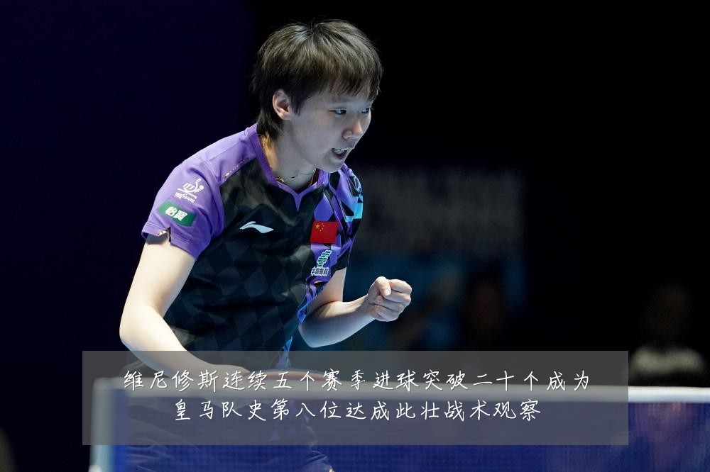 维尼修斯连续五个赛季进球突破二十个成为皇马队史第八位达成此壮战术观察