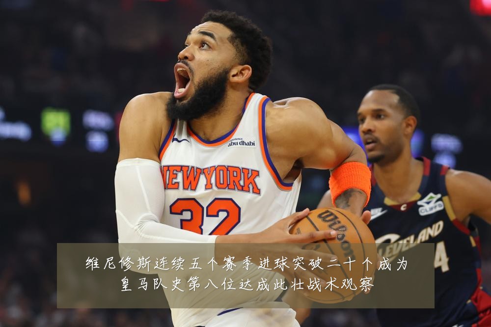 维尼修斯连续五个赛季进球突破二十个成为皇马队史第八位达成此壮战术观察