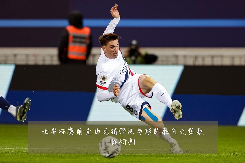 世界杯赛前全面竞猜预测与球队胜负走势数据研判